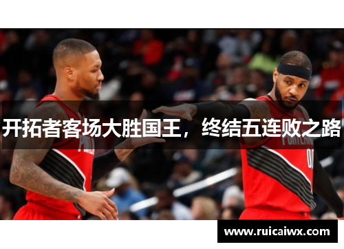 开拓者客场大胜国王，终结五连败之路