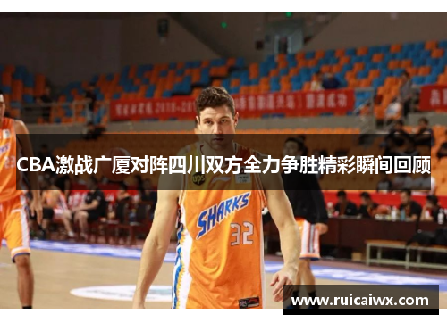 CBA激战广厦对阵四川双方全力争胜精彩瞬间回顾