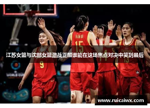 江苏女篮与沈部女篮激战正酣谁能在这场焦点对决中笑到最后