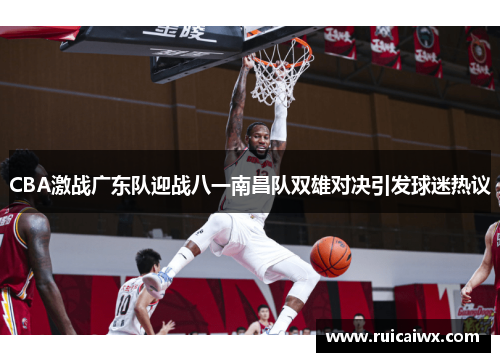 CBA激战广东队迎战八一南昌队双雄对决引发球迷热议