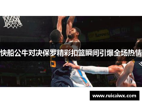 快船公牛对决保罗精彩扣篮瞬间引爆全场热情