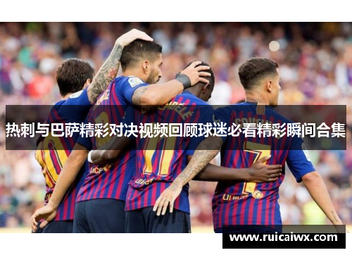 热刺与巴萨精彩对决视频回顾球迷必看精彩瞬间合集