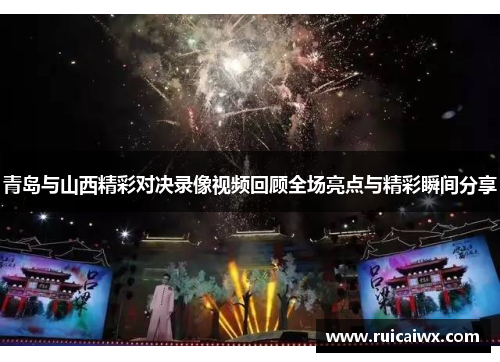 青岛与山西精彩对决录像视频回顾全场亮点与精彩瞬间分享