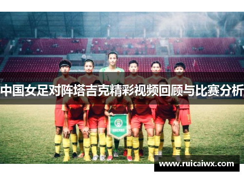 中国女足对阵塔吉克精彩视频回顾与比赛分析