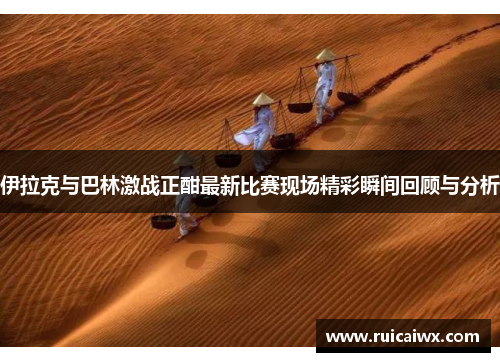伊拉克与巴林激战正酣最新比赛现场精彩瞬间回顾与分析