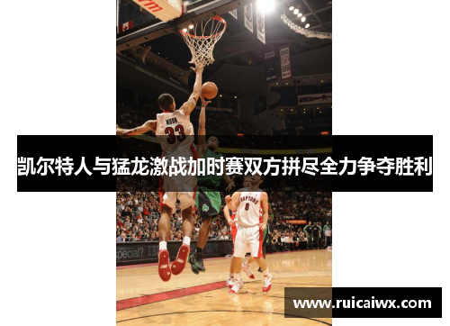 凯尔特人与猛龙激战加时赛双方拼尽全力争夺胜利
